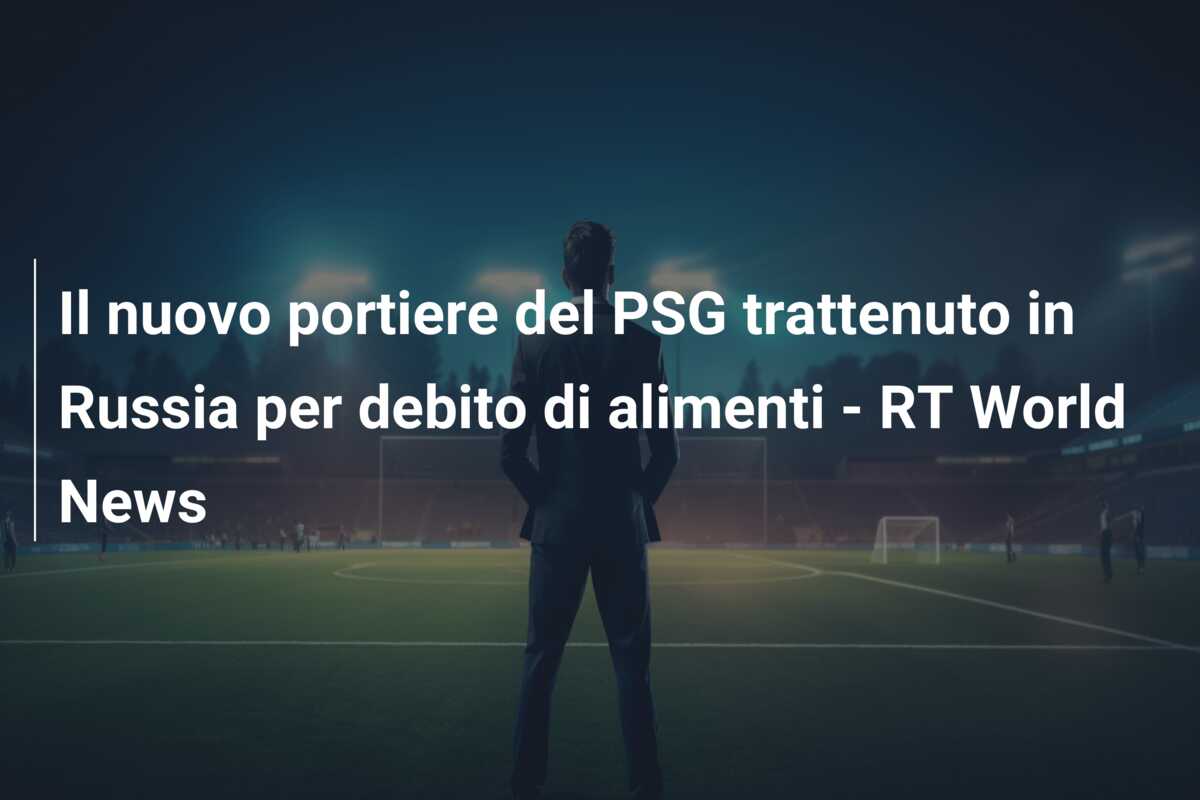 Il nuovo portiere del PSG trattenuto in Russia per debito di alimenti – RT World News