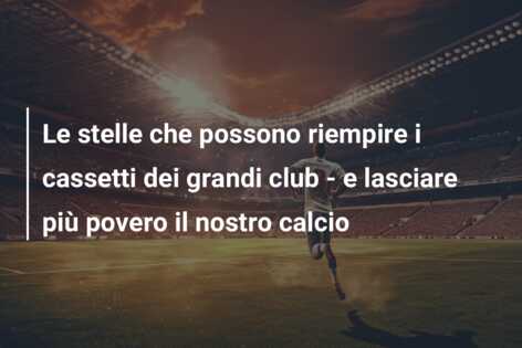 Le stelle che possono riempire i cassetti dei grandi club – e lasciare più povero il nostro calcio
