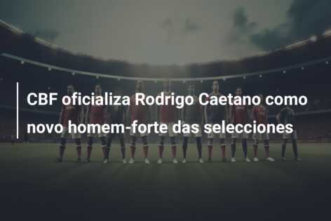 CBF oficializa Rodrigo Caetano como novo homem-forte das selecciones