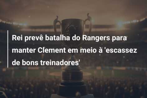 Rei prevê batalha do Rangers para manter Clement em meio à ‘escassez de bons treinadores’