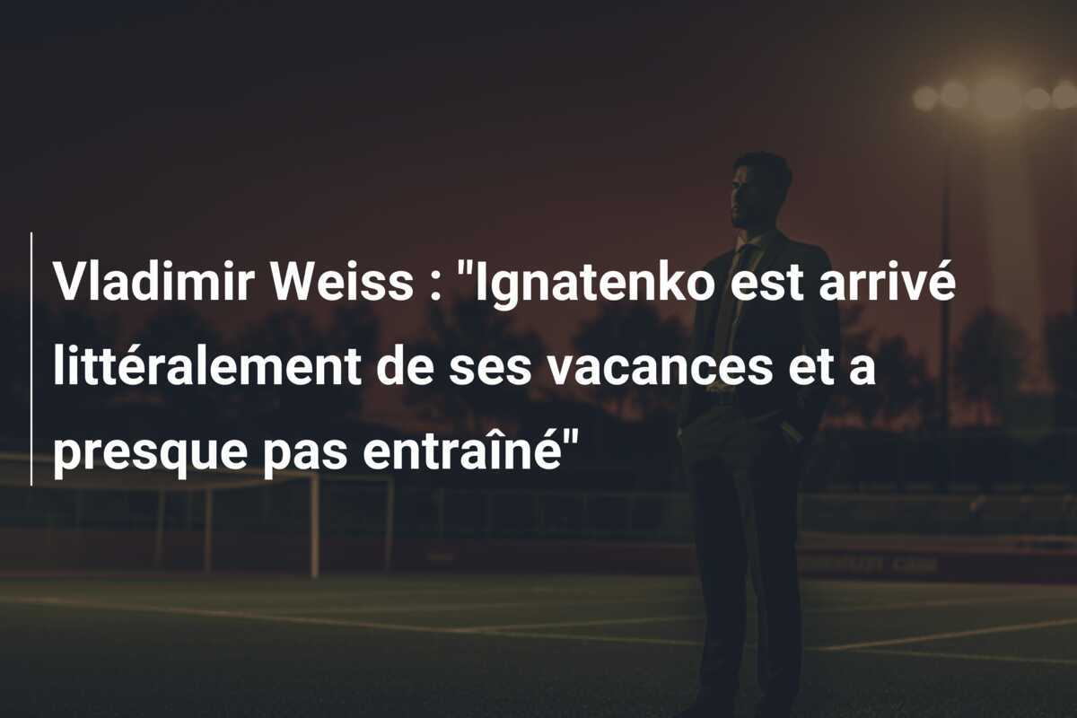 Vladimir Weiss : "Ignatenko est arrivé littéralement de ses vacances et a presque pas entraîné"