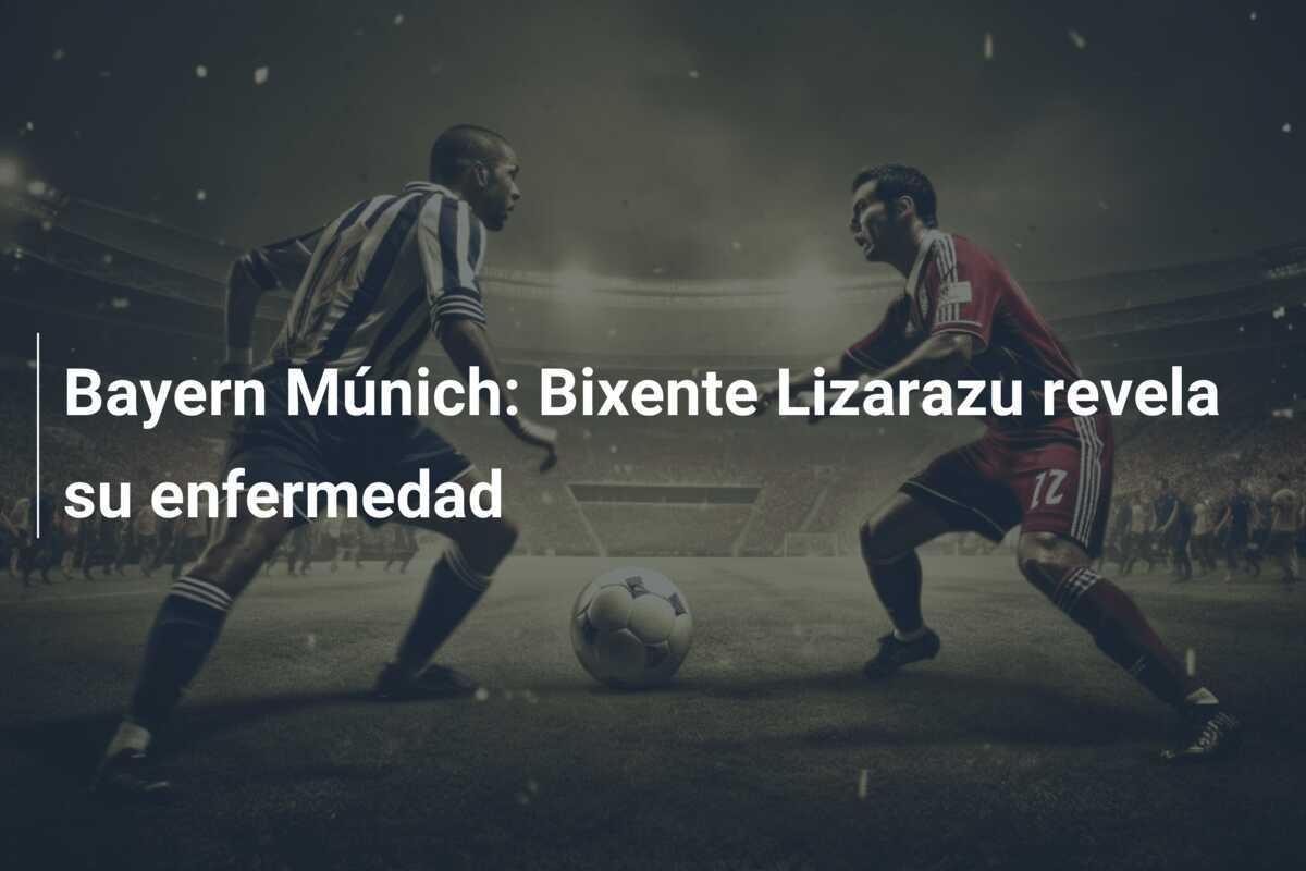Bayern Múnich: Bixente Lizarazu revela su enfermedad