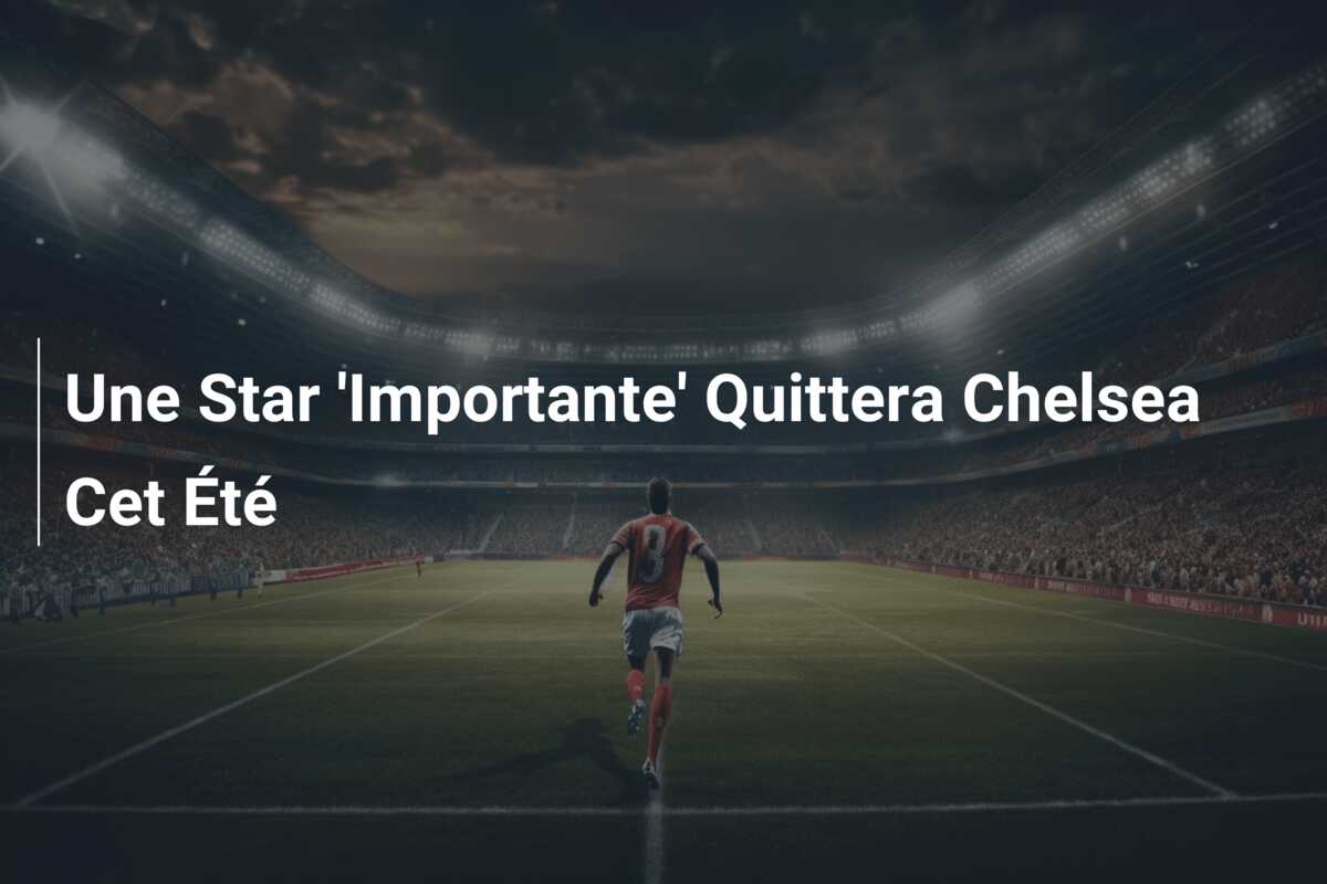 Une Star ‘Importante’ Quittera Chelsea Cet Été