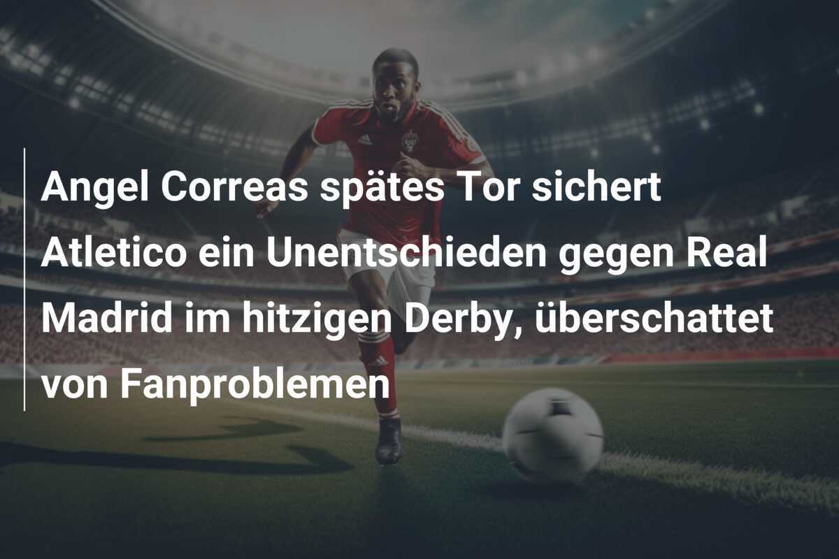 Angel Correas spätes Tor sichert Atletico ein Unentschieden gegen Real Madrid im hitzigen Derby, überschattet von Fanproblemen