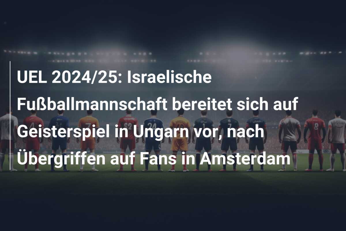 UEL 2024/25: Israelische Fußballmannschaft bereitet sich auf Geisterspiel in Ungarn vor, nach Übergriffen auf Fans in Amsterdam