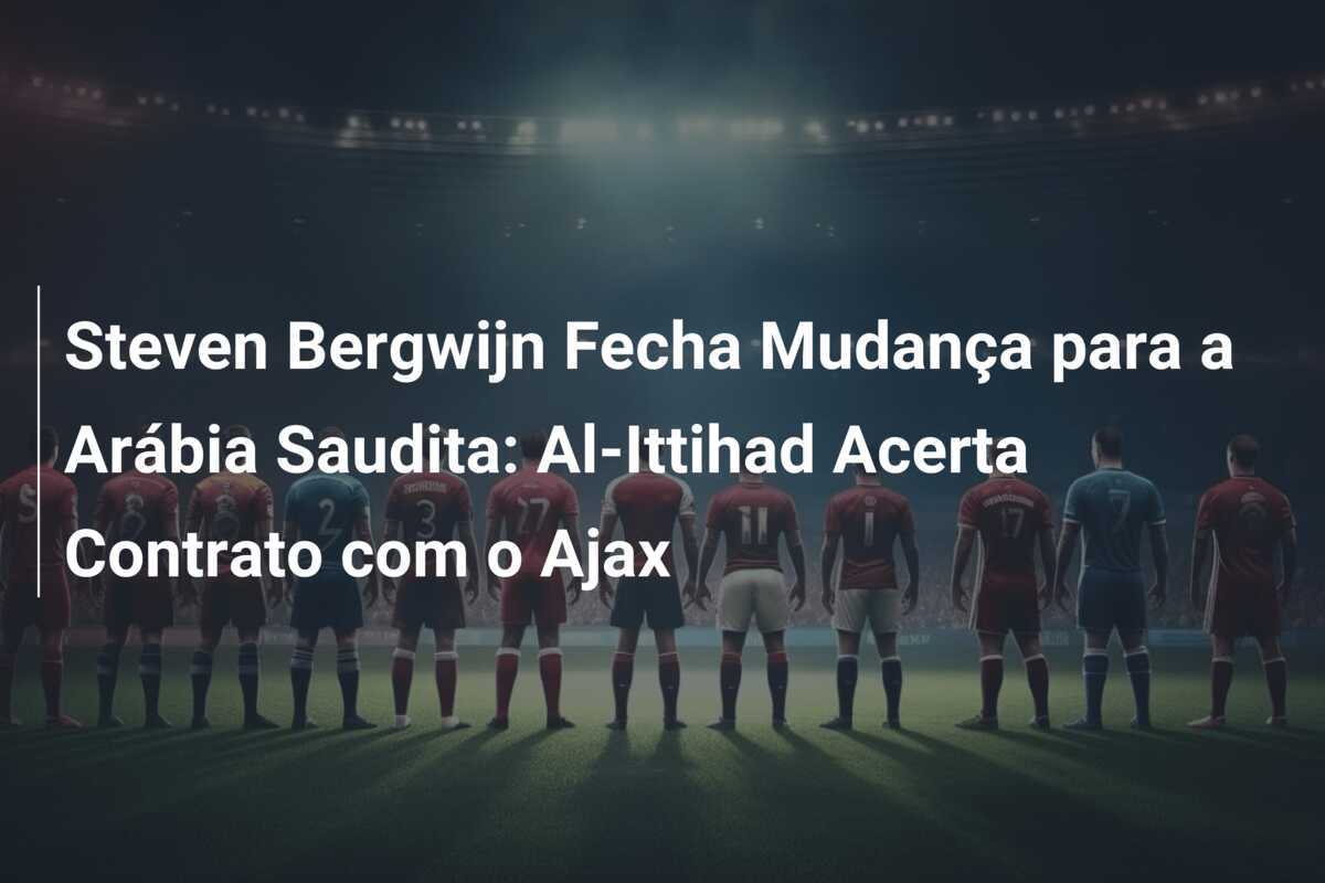 Steven Bergwijn Fecha Mudança para a Arábia Saudita: Al-Ittihad Acerta Contrato com o Ajax