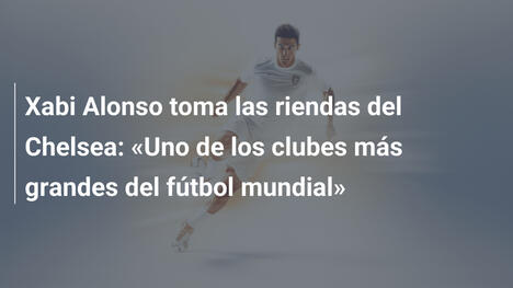 Xabi Alonso toma las riendas del Chelsea: «Uno de los clubes más grandes del fútbol mundial»