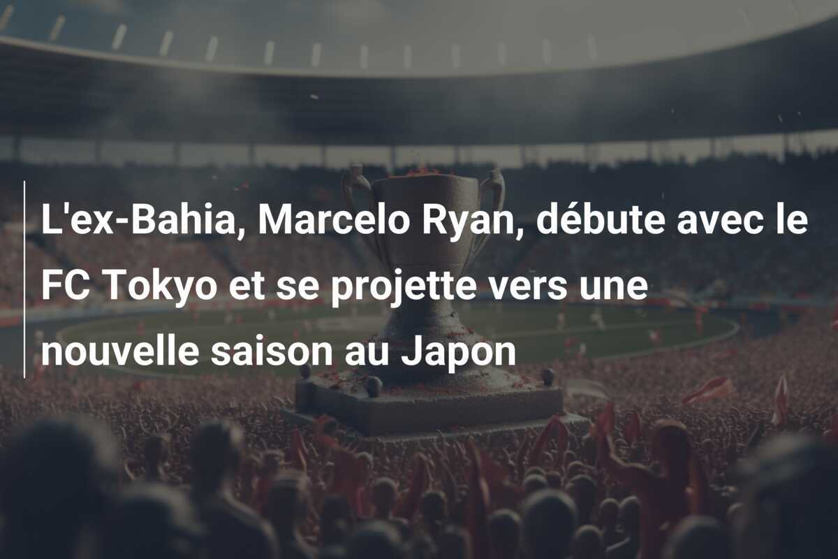 L'ex-Bahia, Marcelo Ryan, débute avec le FC Tokyo et se projette vers une nouvelle saison au Japon