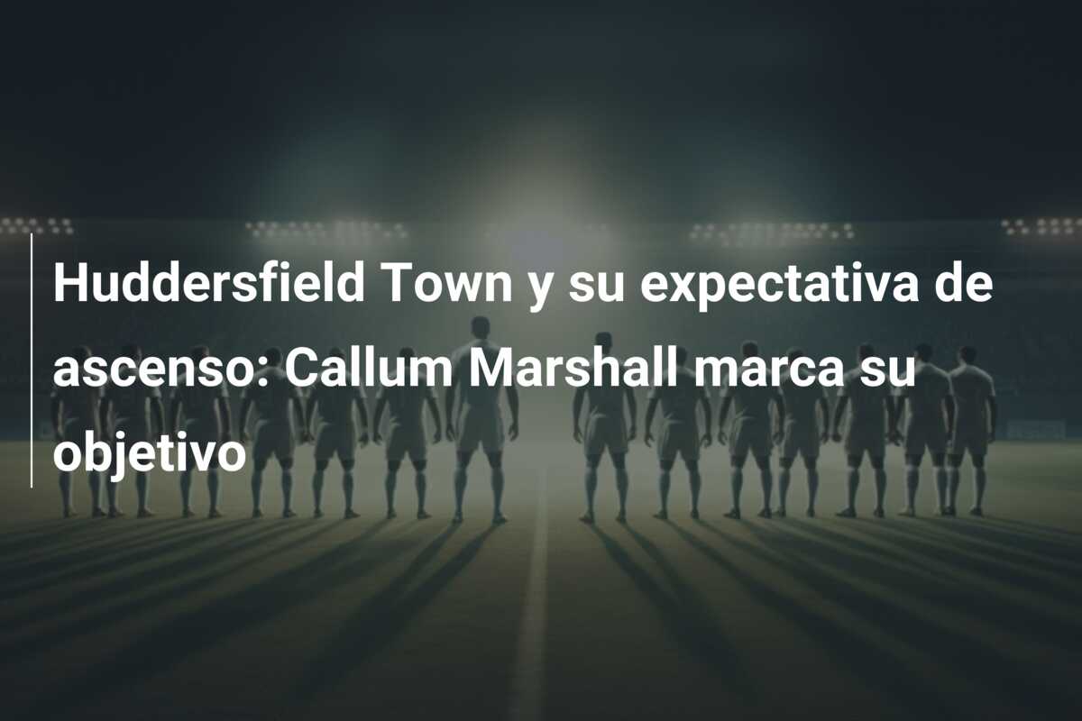 Huddersfield Town y su expectativa de ascenso: Callum Marshall marca su objetivo