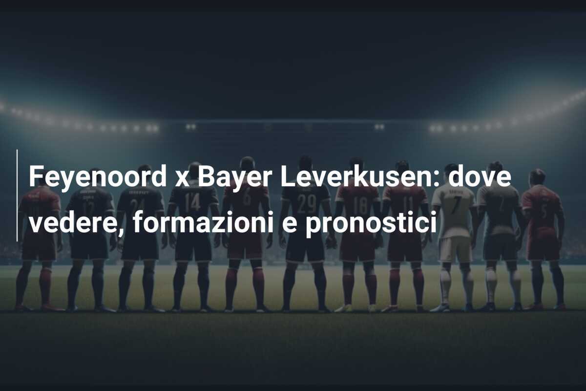 Feyenoord x Bayer Leverkusen: dove vedere, formazioni e pronostici
