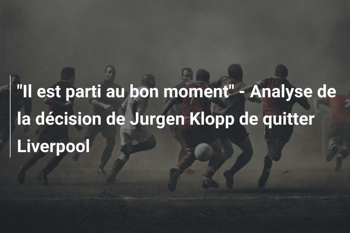 "Il est parti au bon moment" - Analyse de la décision de Jurgen Klopp de quitter Liverpool