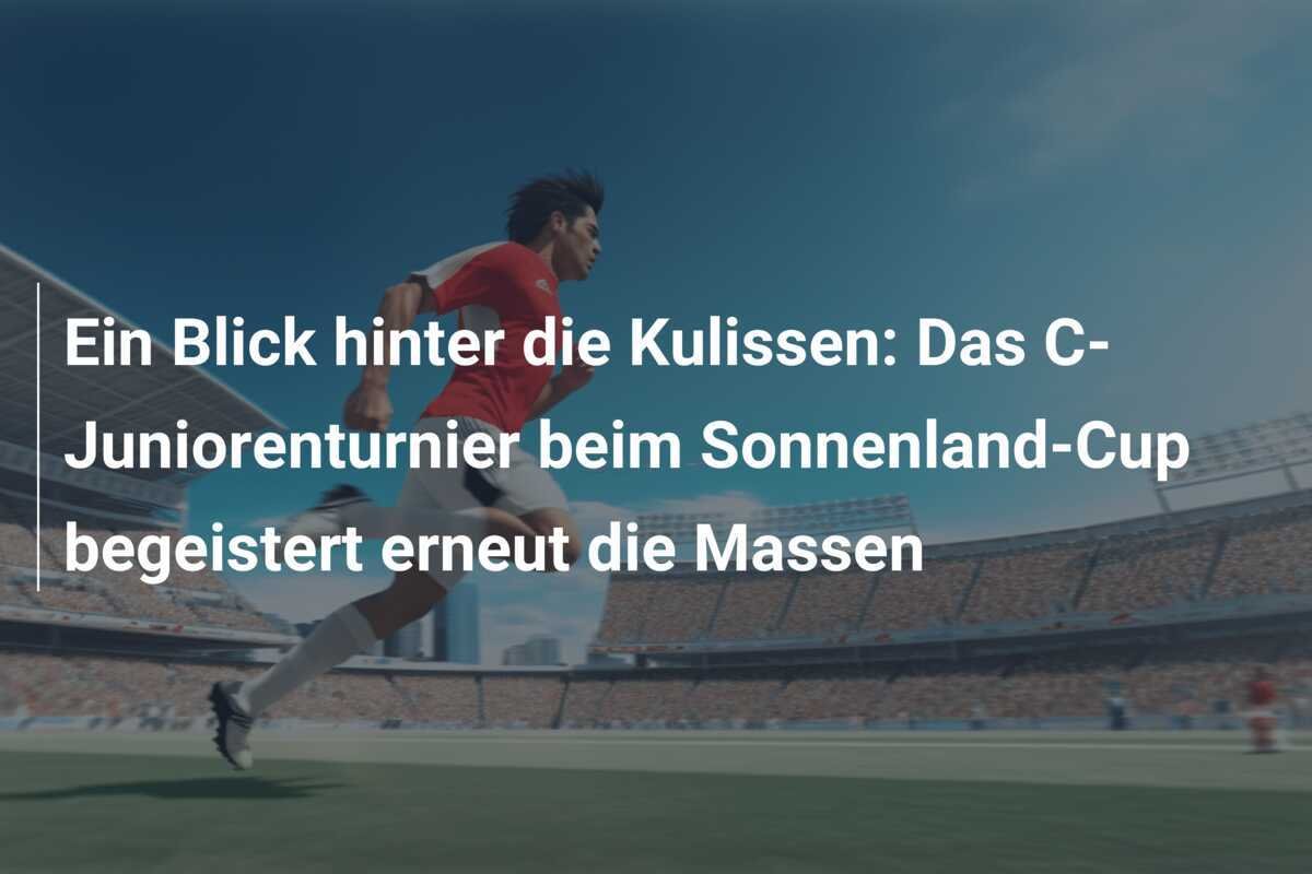 Ein Blick hinter die Kulissen: Das C-Juniorenturnier beim Sonnenland-Cup begeistert erneut die Massen