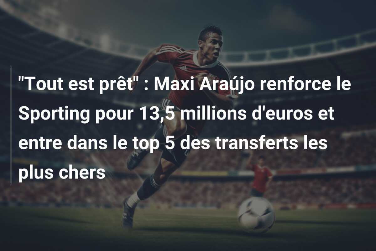 “Tout est prêt” : Maxi Araújo renforce le Sporting pour 13,5 millions d’euros et entre dans le top 5 des transferts les plus chers