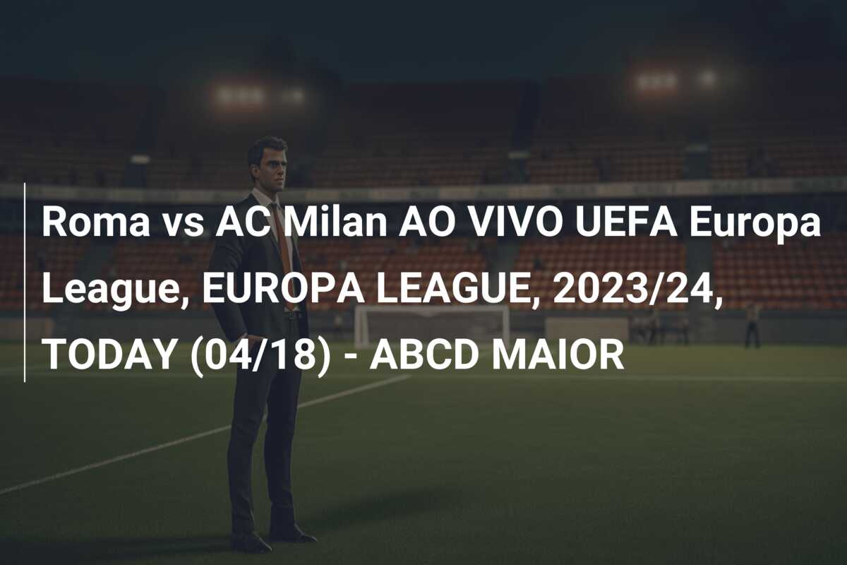 Roma vs AC Milan AO VIVO UEFA Europa League, EUROPA LEAGUE, 2023/24, TODAY (04/18) – ABCD MAIOR