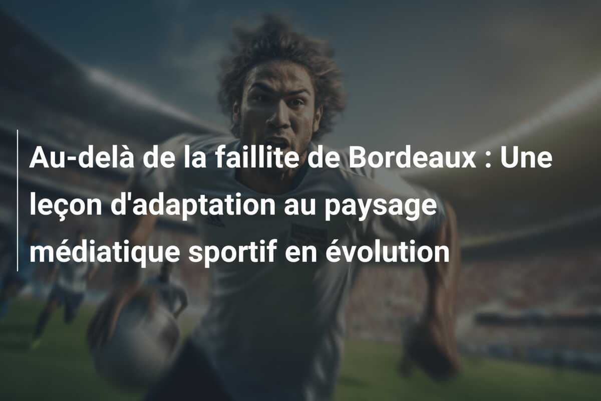 Au-delà de la faillite de Bordeaux : Une leçon d'adaptation au paysage médiatique sportif en évolution