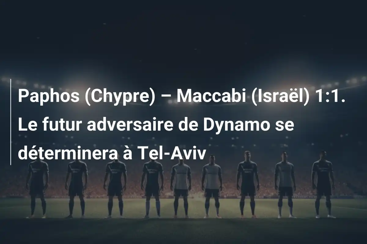 Paphos (Chypre) – Maccabi (Israël) 1:1. Le futur adversaire de Dynamo se déterminera à Tel-Aviv