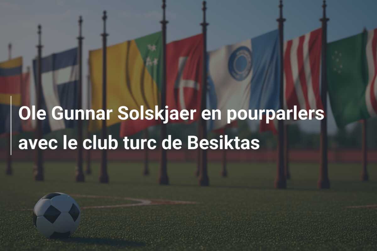 Ole Gunnar Solskjaer en pourparlers avec le club turc de Besiktas