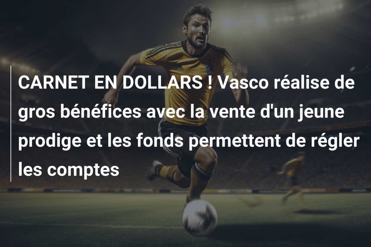 CARNET EN DOLLARS ! Vasco réalise de gros bénéfices avec la vente d'un jeune prodige et les fonds permettent de régler les comptes