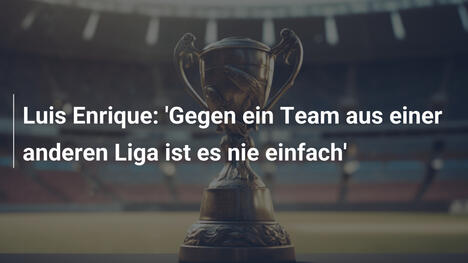 Luis Enrique: 'Gegen ein Team aus einer anderen Liga ist es nie einfach'