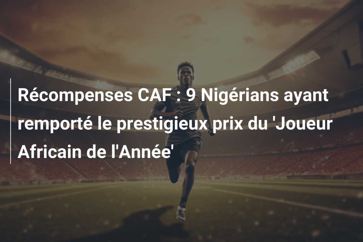 Récompenses CAF : 9 Nigérians ayant remporté le prestigieux prix du 'Joueur Africain de l'Année'