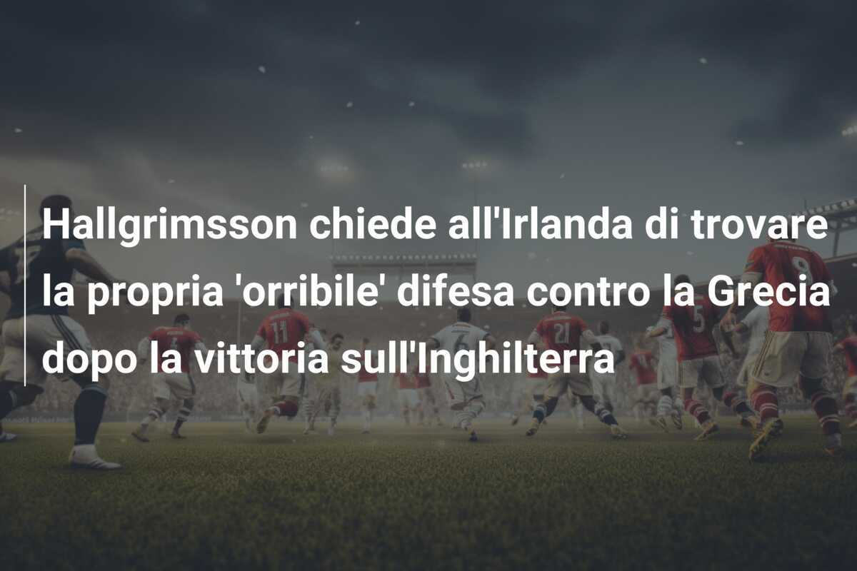 Hallgrimsson chiede all'Irlanda di trovare la propria 'orribile' difesa contro la Grecia dopo la vittoria sull'Inghilterra