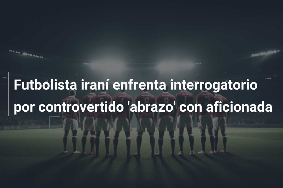 Futbolista iraní enfrenta interrogatorio por controvertido 'abrazo' con aficionada