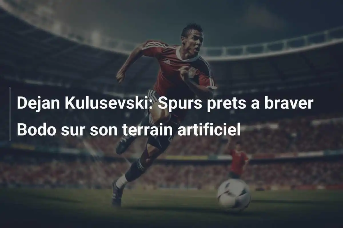Dejan Kulusevski: Spurs prets a braver Bodo sur son terrain artificiel