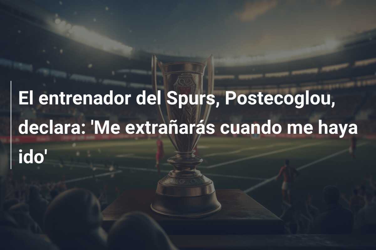 El entrenador del Spurs, Postecoglou, declara: 'Me extrañarás cuando me haya ido'
