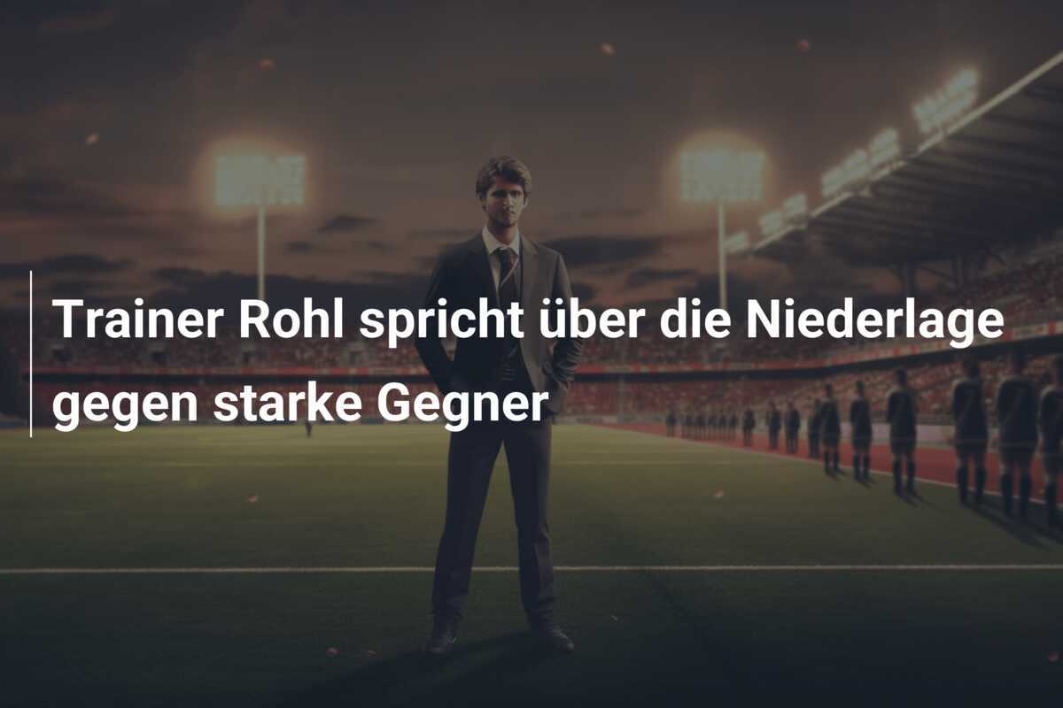 Trainer Rohl spricht über die Niederlage gegen starke Gegner
