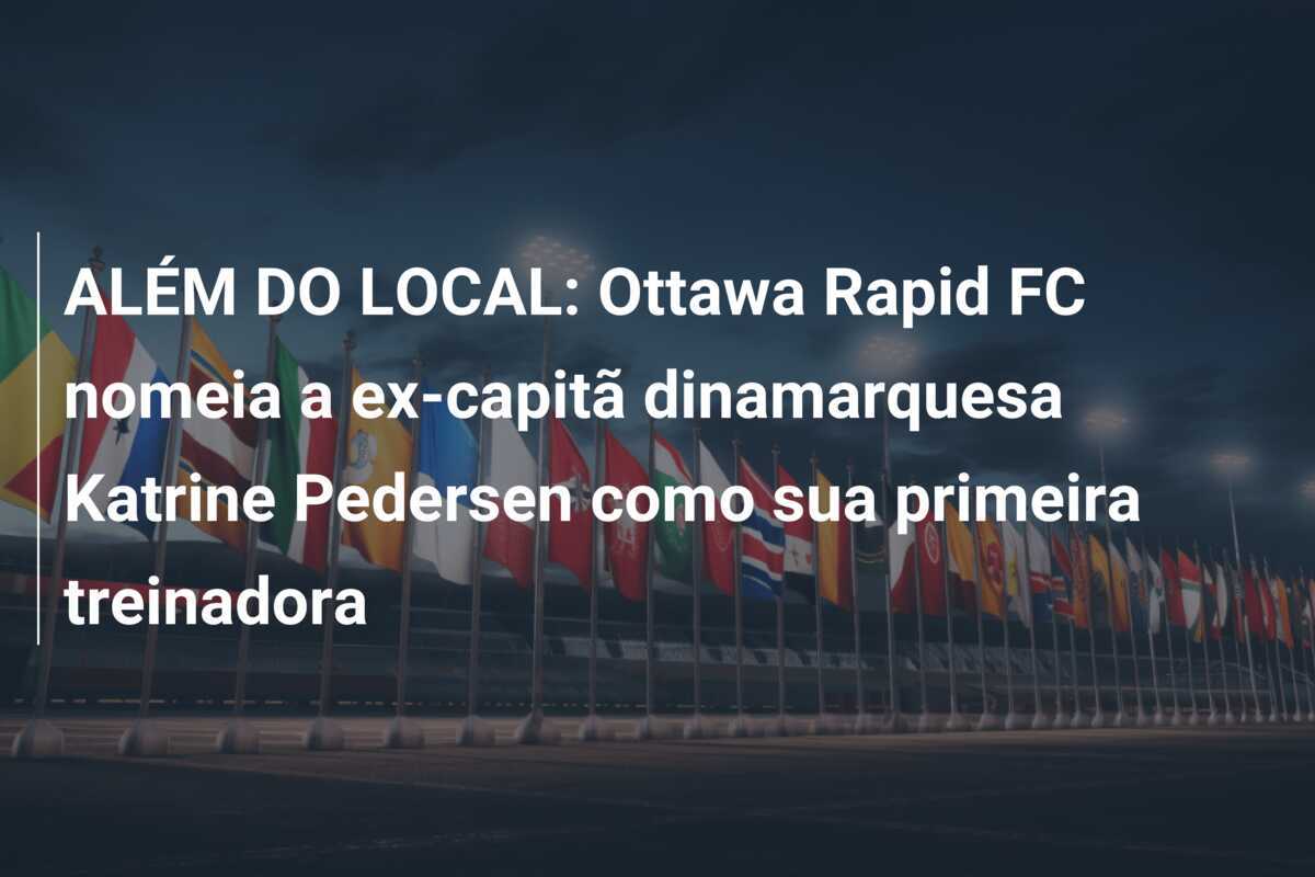 ALÉM DO LOCAL: Ottawa Rapid FC nomeia a ex-capitã dinamarquesa Katrine Pedersen como sua primeira treinadora