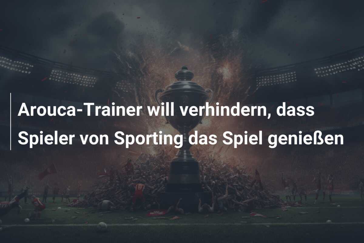Arouca-Trainer will verhindern, dass Spieler von Sporting das Spiel genießen