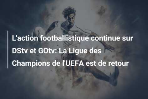 L’action footballistique continue sur DStv et GOtv: La Ligue des Champions de l’UEFA est de retour