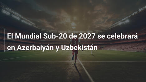 El Mundial Sub-20 de 2027 se celebrará en Azerbaiyán y Uzbekistán
