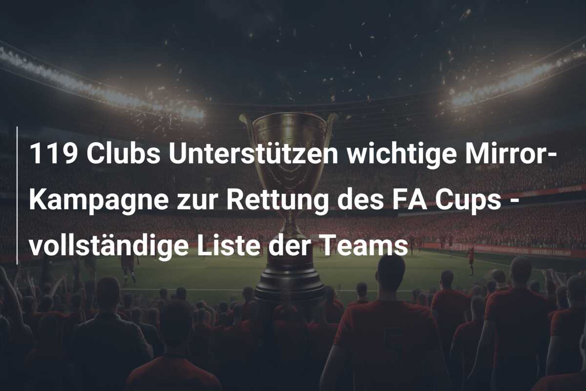 119 Clubs Unterstützen wichtige Mirror-Kampagne zur Rettung des FA Cups – vollständige Liste der Teams