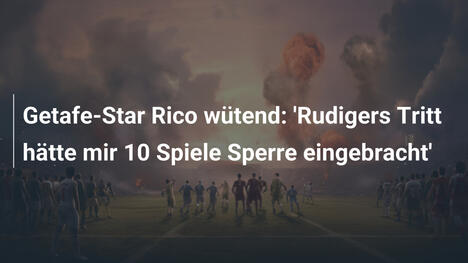 Getafe-Star Rico wütend: 'Rudigers Tritt hätte mir 10 Spiele Sperre eingebracht'