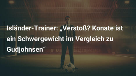 Isländer-Trainer: „Verstoß? Konate ist ein Schwergewicht im Vergleich zu Gudjohnsen“