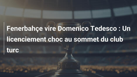 Fenerbahçe vire Domenico Tedesco : Un licenciement choc au sommet du club turc