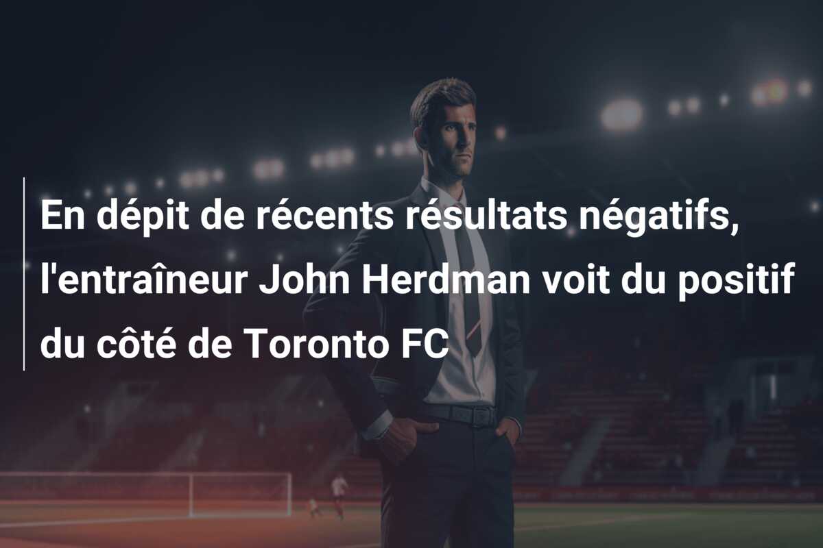 En dépit de récents résultats négatifs, l’entraîneur John Herdman voit du positif du côté de Toronto FC