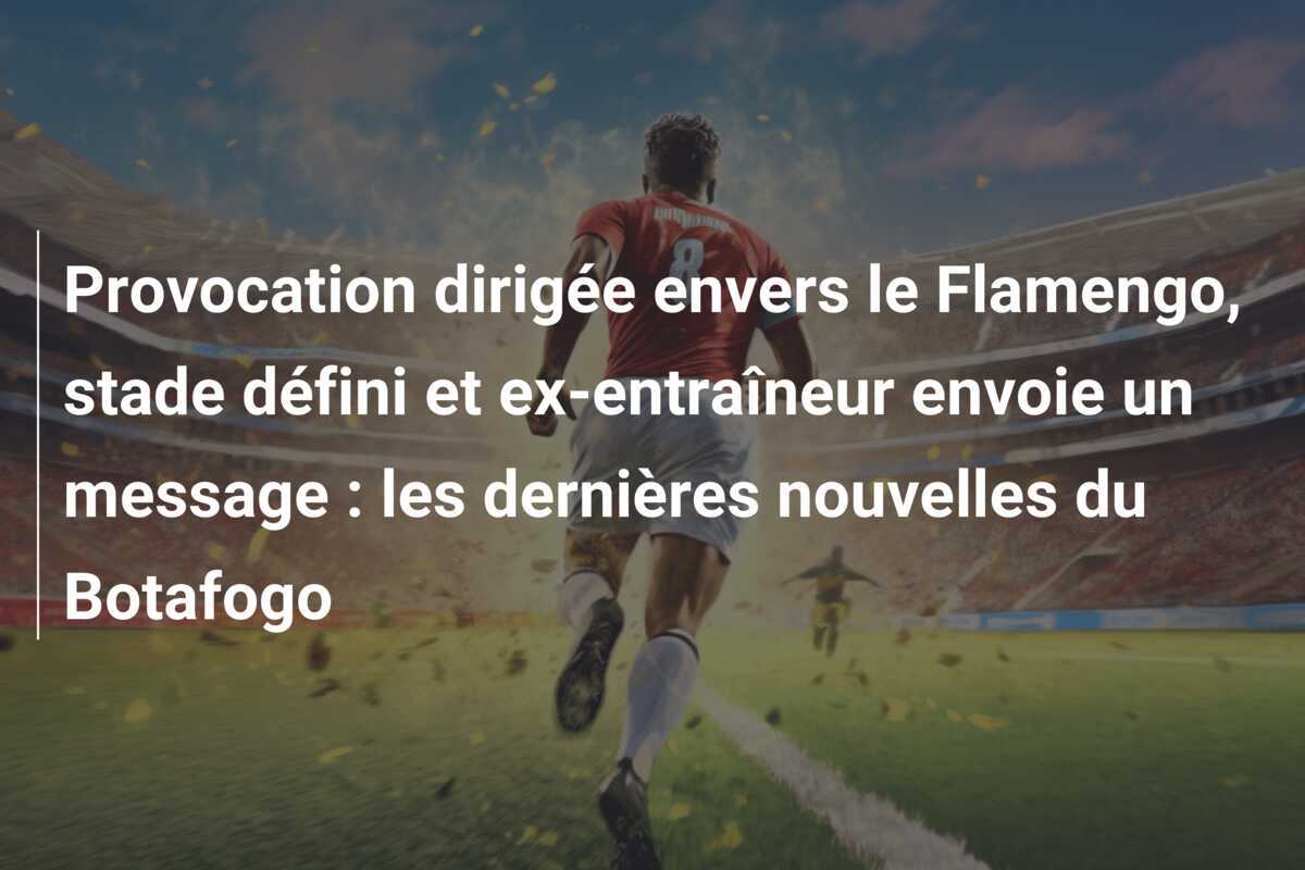 Provocation dirigée envers le Flamengo, stade défini et ex-entraîneur envoie un message : les dernières nouvelles du Botafogo