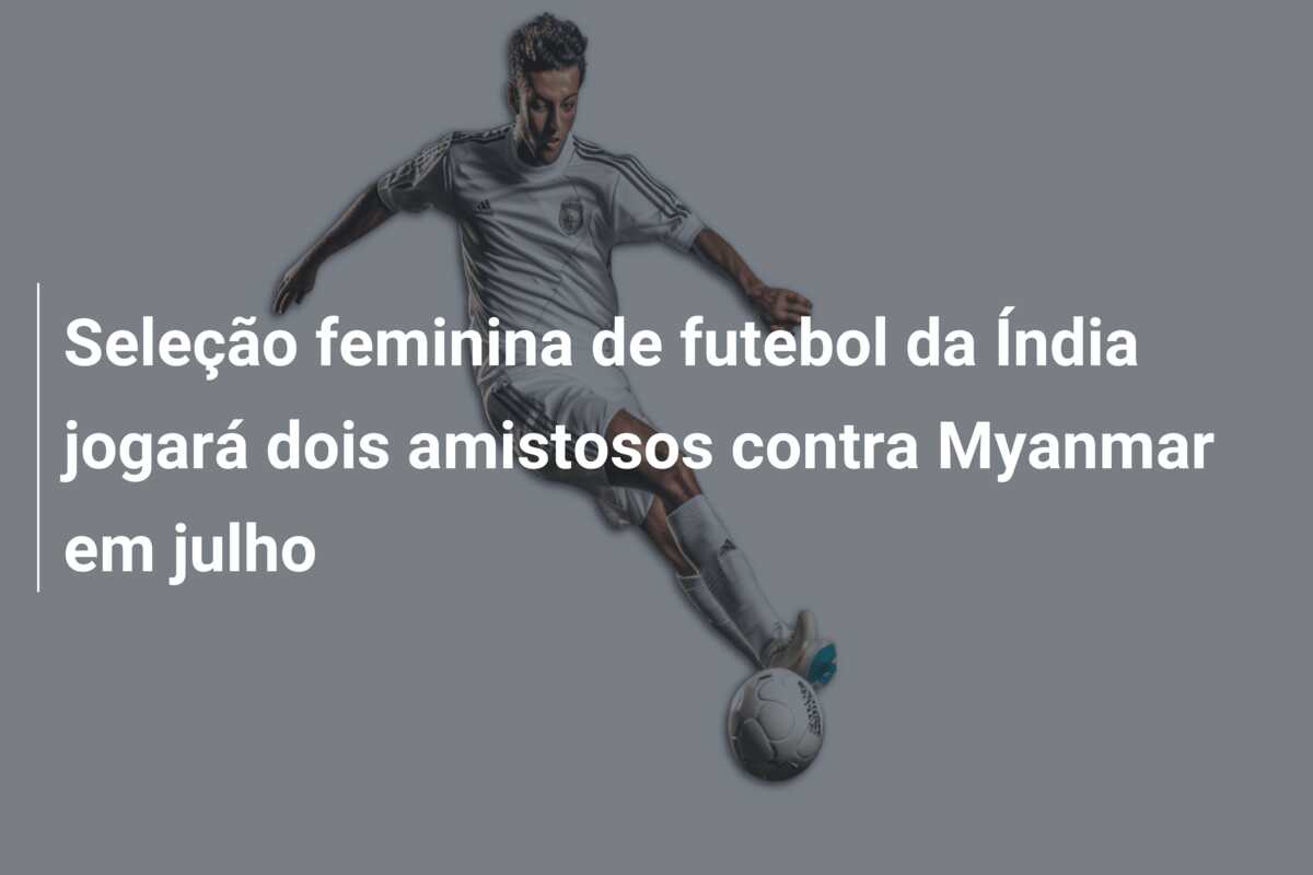 Seleção feminina de futebol da Índia jogará dois amistosos contra Myanmar em julho