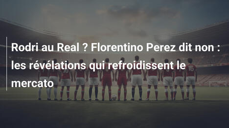 Rodri au Real ? Florentino Perez dit non : les révélations qui refroidissent le mercato