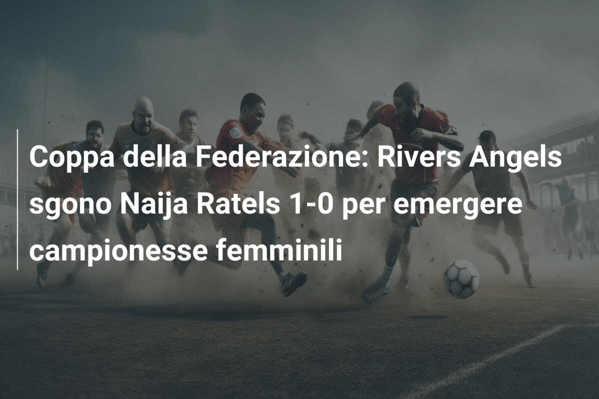 Coppa della Federazione: Rivers Angels sgono Naija Ratels 1-0 per emergere campionesse femminili