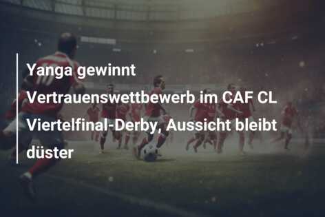 Yanga gewinnt Vertrauenswettbewerb im CAF CL Viertelfinal-Derby, Aussicht bleibt düster