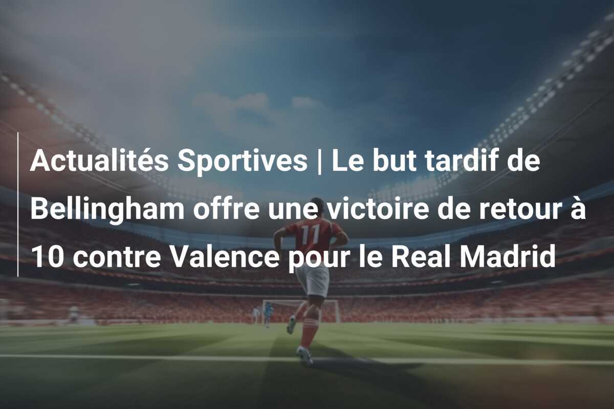 Actualités Sportives | Le but tardif de Bellingham offre une victoire de retour à 10 contre Valence pour le Real Madrid