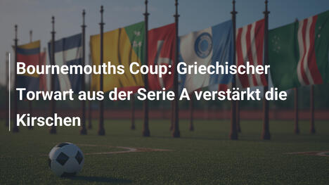 Bournemouths Coup: Griechischer Torwart aus der Serie A verstärkt die Kirschen