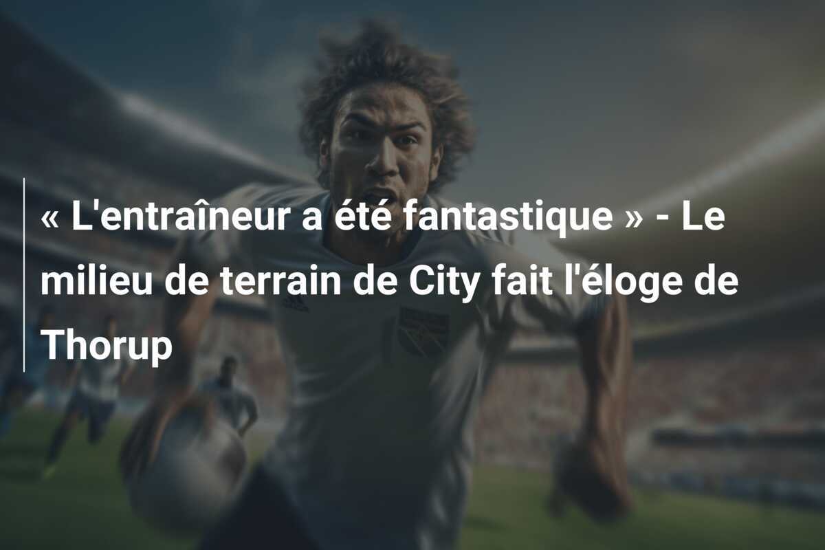« L'entraîneur a été fantastique » - Le milieu de terrain de City fait l'éloge de Thorup
