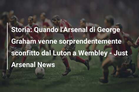 Storia: Quando l’Arsenal di George Graham venne sorprendentemente sconfitto dal Luton a Wembley – Just Arsenal News