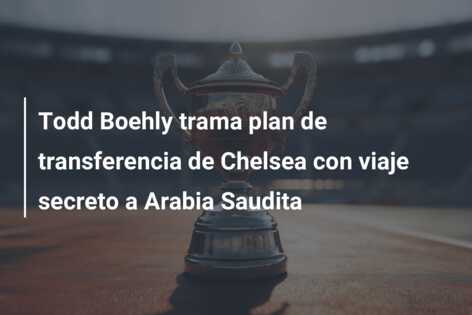 Todd Boehly trama plan de transferencia de Chelsea con viaje secreto a Arabia Saudita