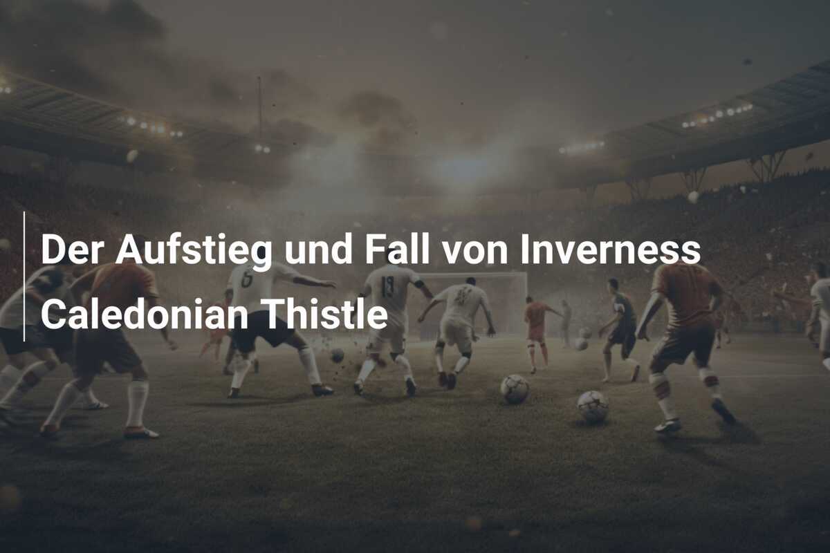 Der Aufstieg und Fall von Inverness Caledonian Thistle