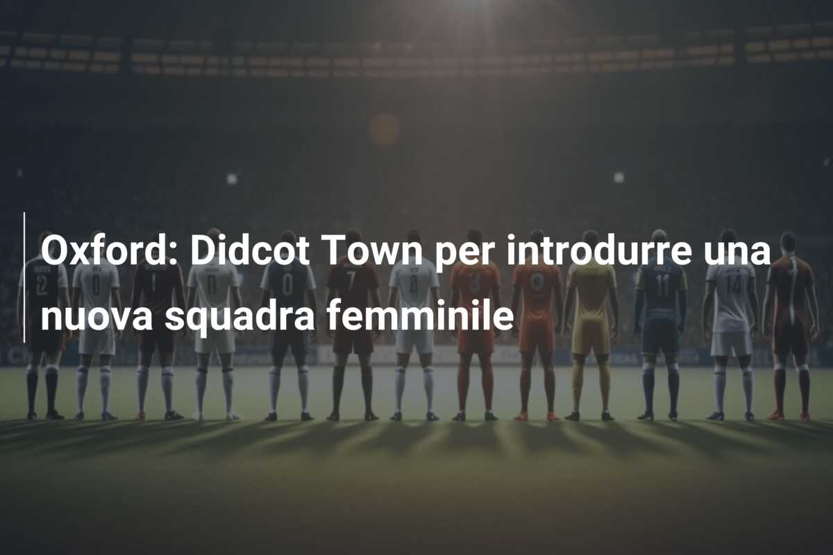 Oxford: Didcot Town per introdurre una nuova squadra femminile
